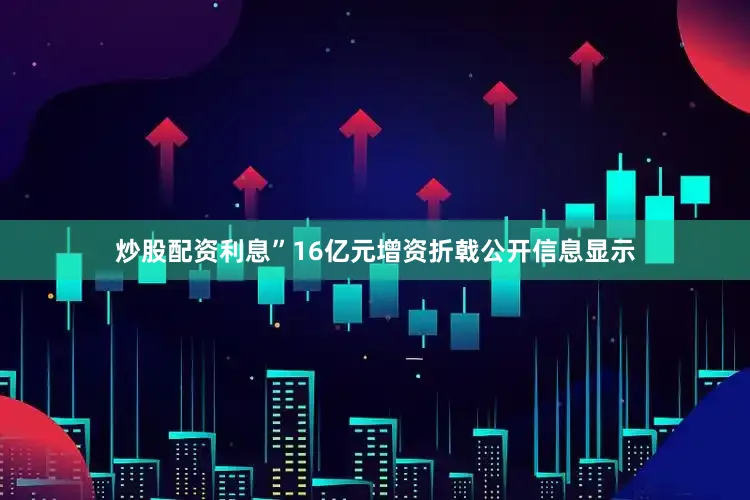 炒股配资利息”16亿元增资折戟公开信息显示