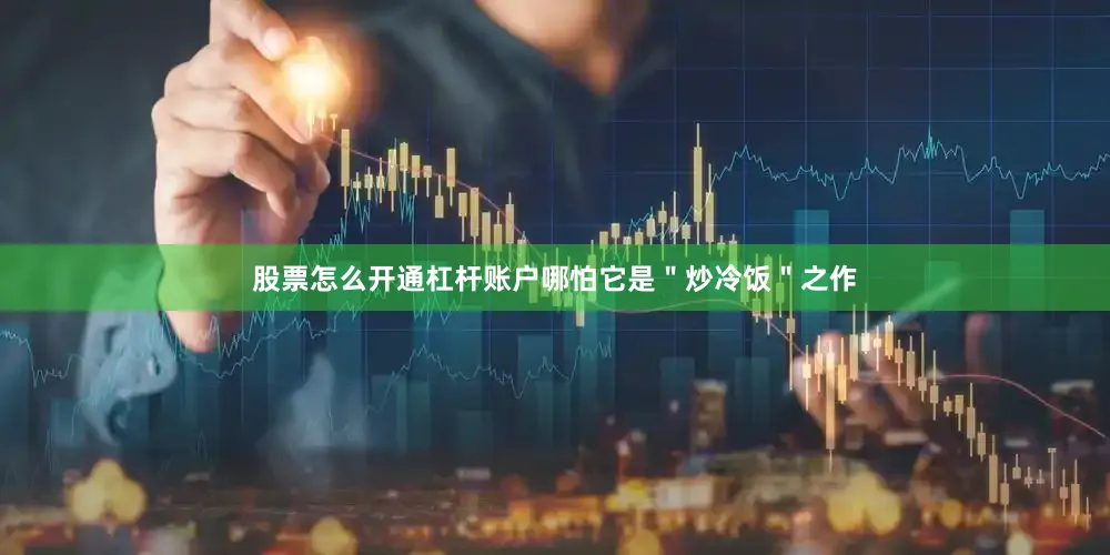 股票怎么开通杠杆账户哪怕它是＂炒冷饭＂之作