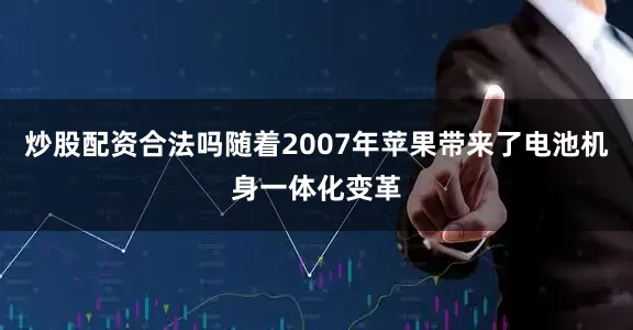 炒股配资合法吗随着2007年苹果带来了电池机身一体化变革