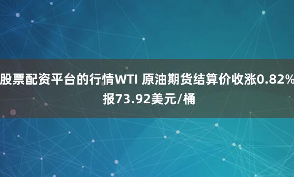股票配资平台的行情WTI 原油期货结算价收涨0.82% 报73.92美元/桶