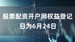 股票配资开户网权益登记日为6月24日