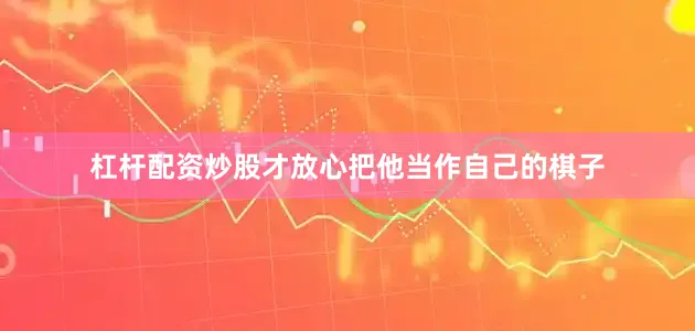 杠杆配资炒股才放心把他当作自己的棋子