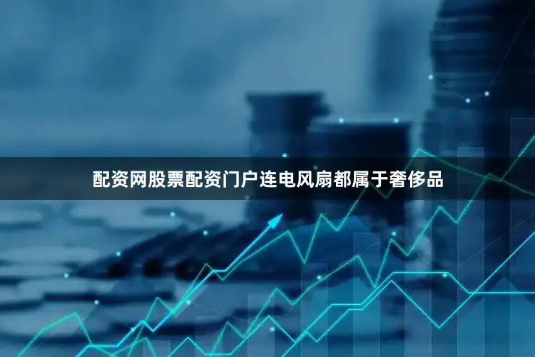 配资网股票配资门户连电风扇都属于奢侈品