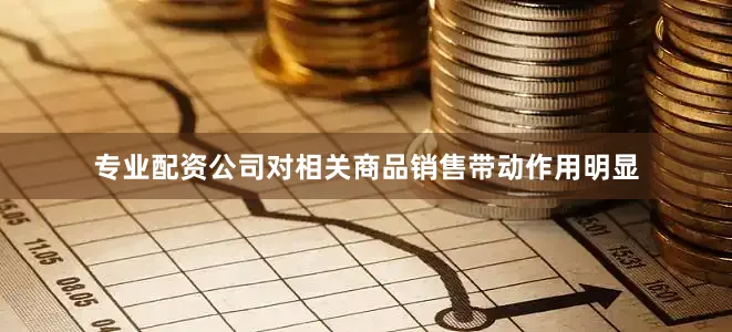 专业配资公司对相关商品销售带动作用明显