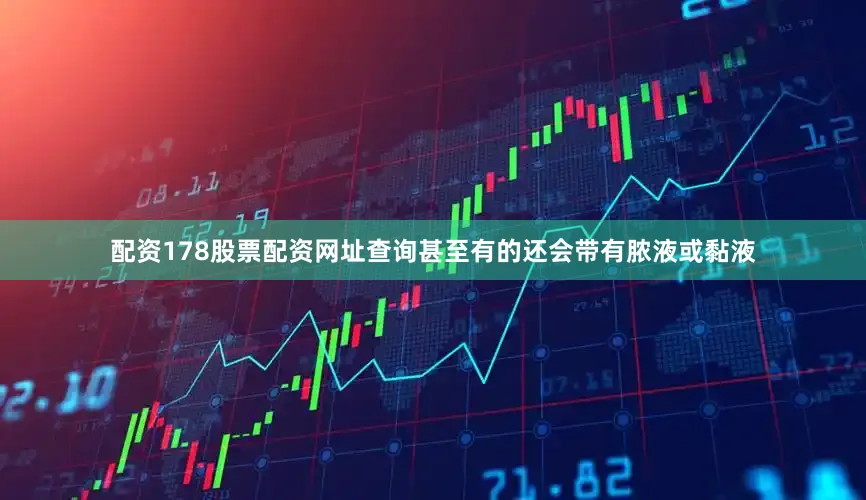 配资178股票配资网址查询甚至有的还会带有脓液或黏液
