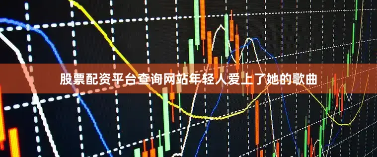 股票配资平台查询网站年轻人爱上了她的歌曲