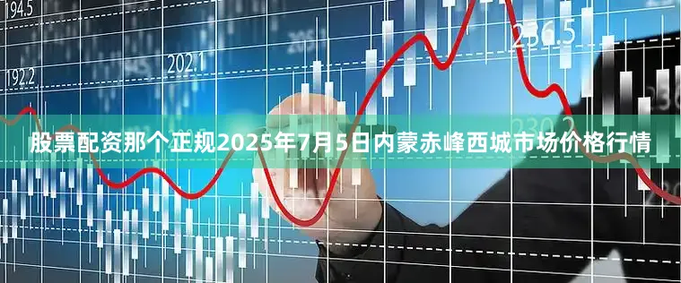 股票配资那个正规2025年7月5日内蒙赤峰西城市场价格行情