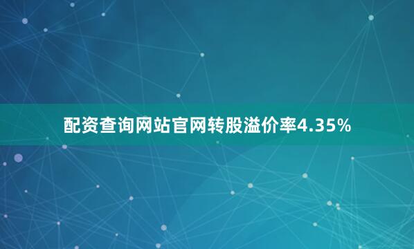 配资查询网站官网转股溢价率4.35%