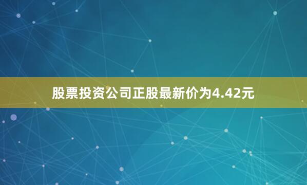 股票投资公司正股最新价为4.42元
