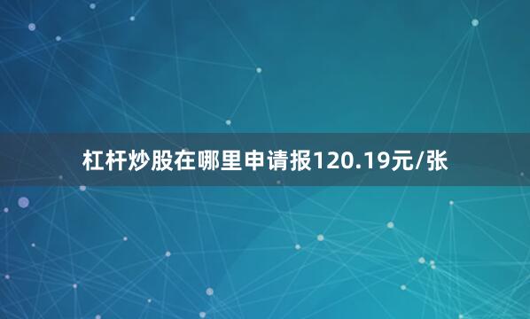 杠杆炒股在哪里申请报120.19元/张