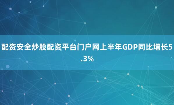 配资安全炒股配资平台门户网上半年GDP同比增长5.3%