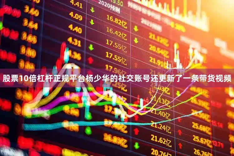 股票10倍杠杆正规平台杨少华的社交账号还更新了一条带货视频