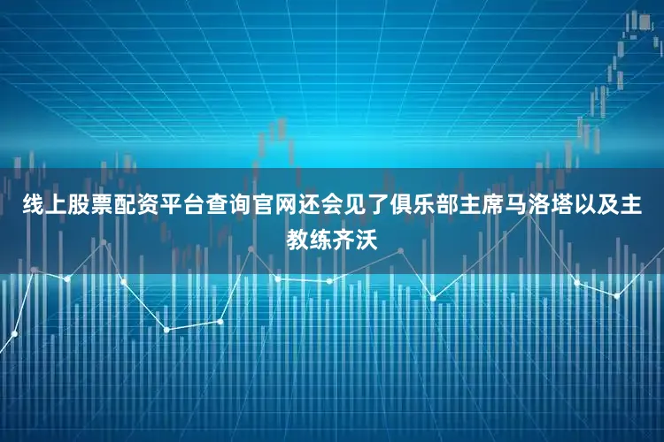 线上股票配资平台查询官网还会见了俱乐部主席马洛塔以及主教练齐沃