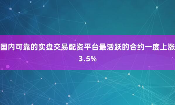 国内可靠的实盘交易配资平台最活跃的合约一度上涨3.5%