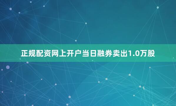 正规配资网上开户当日融券卖出1.0万股