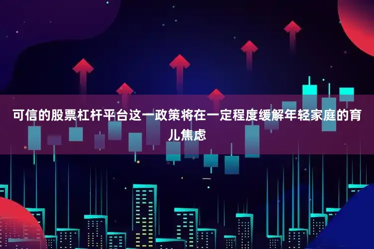 可信的股票杠杆平台这一政策将在一定程度缓解年轻家庭的育儿焦虑