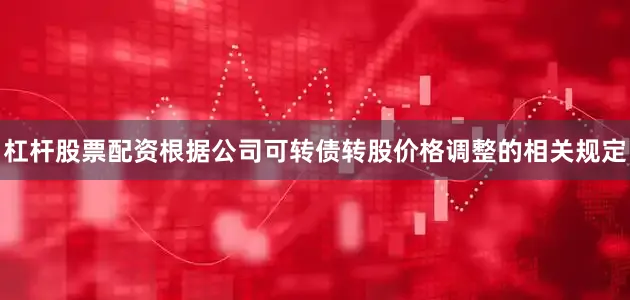 杠杆股票配资根据公司可转债转股价格调整的相关规定