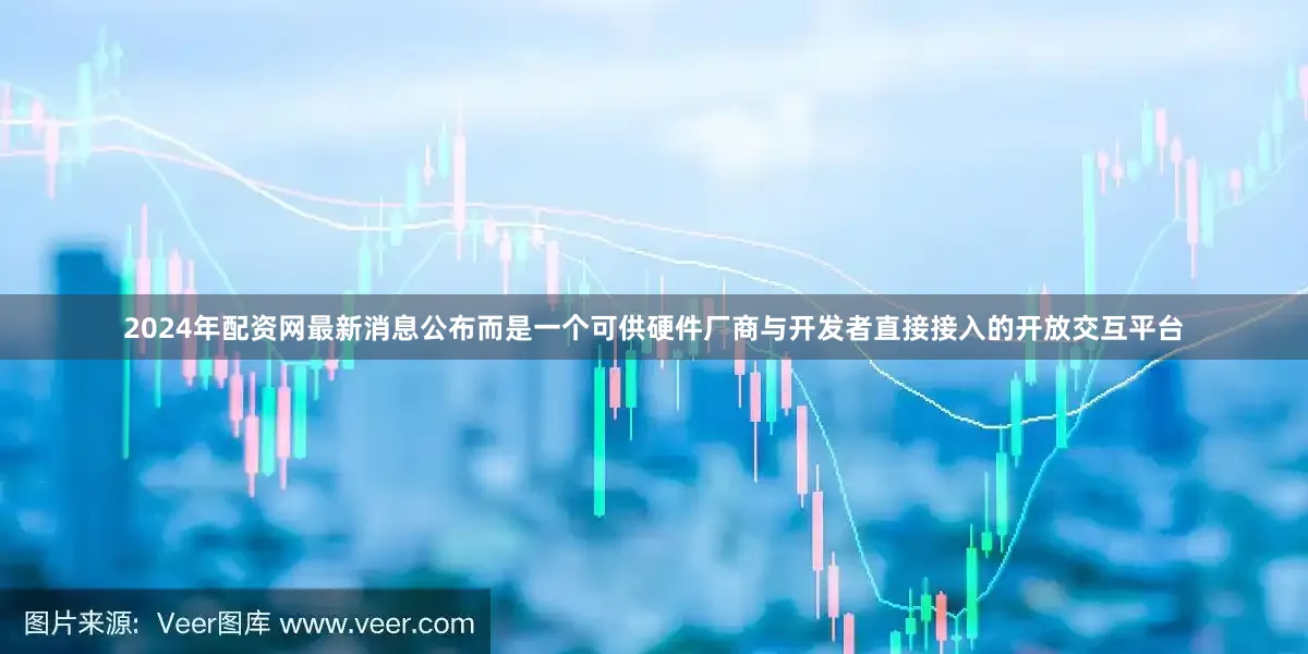 2024年配资网最新消息公布而是一个可供硬件厂商与开发者直接接入的开放交互平台