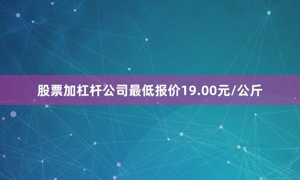 股票加杠杆公司最低报价19.00元/公斤