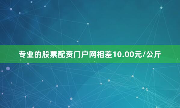 专业的股票配资门户网相差10.00元/公斤
