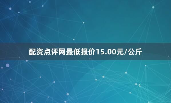 配资点评网最低报价15.00元/公斤