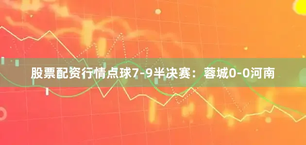 股票配资行情点球7-9半决赛：蓉城0-0河南